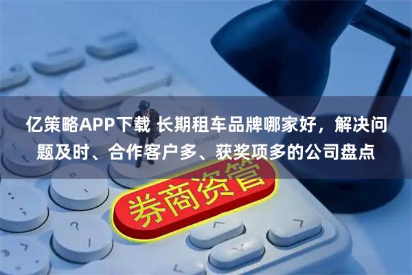亿策略APP下载 长期租车品牌哪家好，解决问题及时、合作客户多、获奖项多的公司盘点