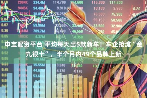 申宝配资平台 平均每天出5款新车！车企抢滩“金九银十”，半个月内49个品牌上新