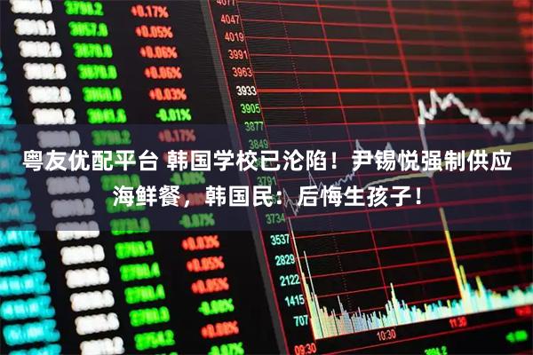 粤友优配平台 韩国学校已沦陷！尹锡悦强制供应海鲜餐，韩国民：后悔生孩子！