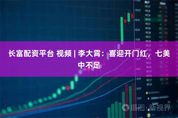 长富配资平台 视频 | 李大霄：喜迎开门红，七美中不足