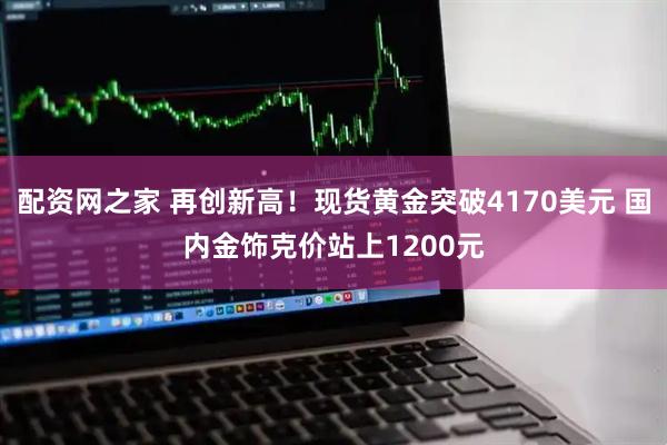 配资网之家 再创新高！现货黄金突破4170美元 国内金饰克价站上1200元
