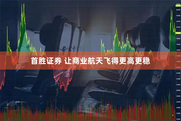 首胜证券 让商业航天飞得更高更稳