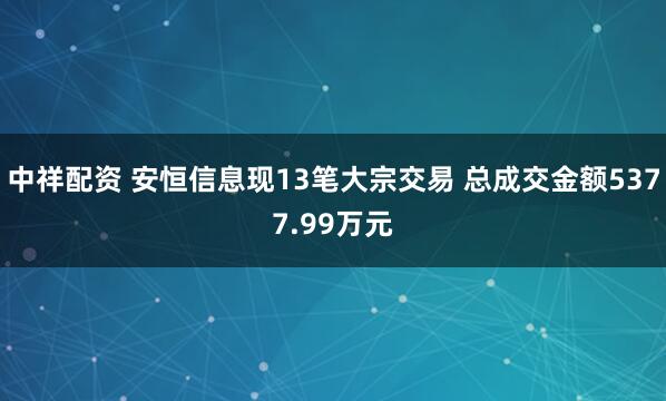 中祥配资 安恒信息现13笔大宗交易 总成交金额5377.99万元