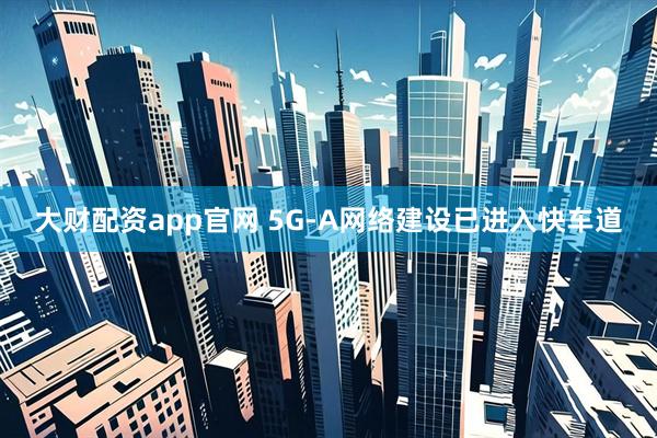 大财配资app官网 5G-A网络建设已进入快车道