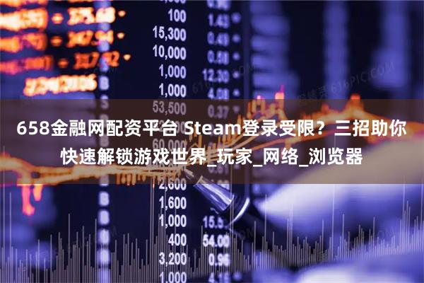 658金融网配资平台 Steam登录受限？三招助你快速解锁游戏世界_玩家_网络_浏览器