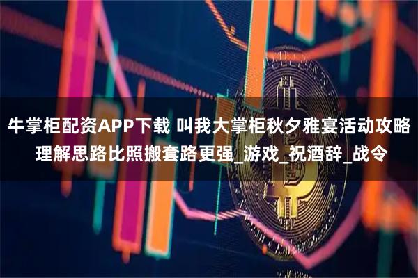 牛掌柜配资APP下载 叫我大掌柜秋夕雅宴活动攻略 理解思路比照搬套路更强_游戏_祝酒辞_战令