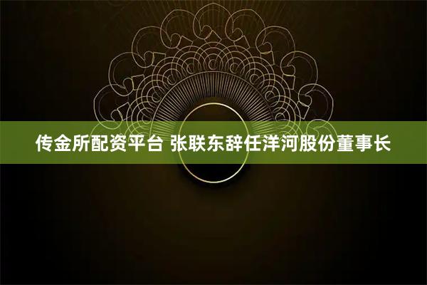 传金所配资平台 张联东辞任洋河股份董事长
