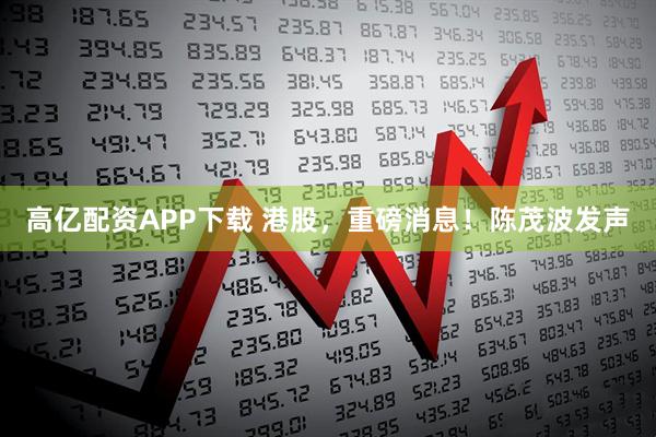 高亿配资APP下载 港股，重磅消息！陈茂波发声