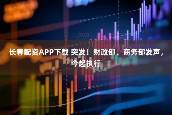 长春配资APP下载 突发！财政部、商务部发声，今起执行