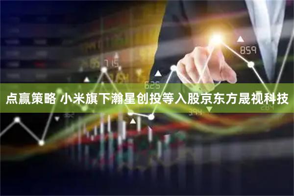 点赢策略 小米旗下瀚星创投等入股京东方晟视科技