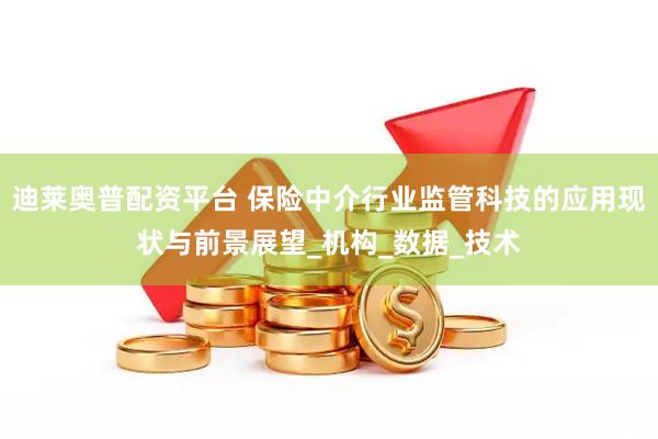 迪莱奥普配资平台 保险中介行业监管科技的应用现状与前景展望_机构_数据_技术