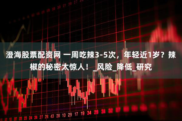 澄海股票配资网 一周吃辣3-5次，年轻近1岁？辣椒的秘密太惊人！_风险_降低_研究