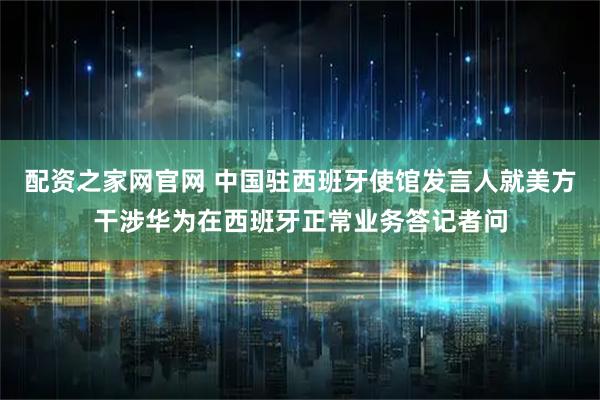 配资之家网官网 中国驻西班牙使馆发言人就美方干涉华为在西班牙正常业务答记者问