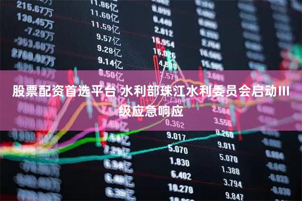 股票配资首选平台 水利部珠江水利委员会启动Ⅲ级应急响应