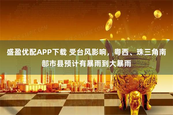 盛盈优配APP下载 受台风影响，粤西、珠三角南部市县预计有暴雨到大暴雨
