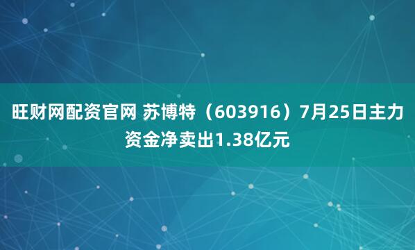 旺财网配资官网 苏博特（603916）7月25日主力资金净卖出1.38亿元