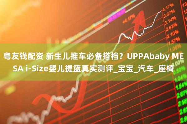 粤友钱配资 新生儿推车必备搭档？UPPAbaby MESA i-Size婴儿提篮真实测评_宝宝_汽车_座椅