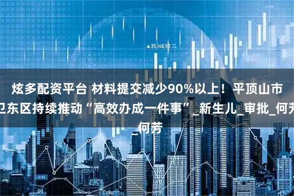 炫多配资平台 材料提交减少90%以上！平顶山市卫东区持续推动“高效办成一件事”_新生儿_审批_何芳