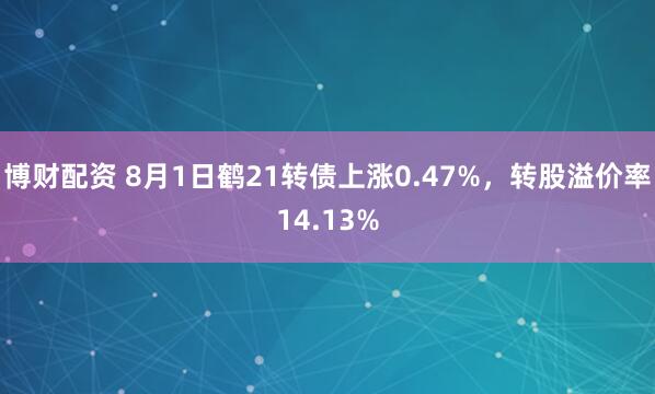博财配资 8月1日鹤21转债上涨0.47%，转股溢价率14.13%
