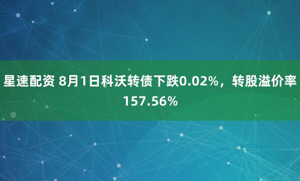 星速配资 8月1日科沃转债下跌0.02%，转股溢价率157.56%