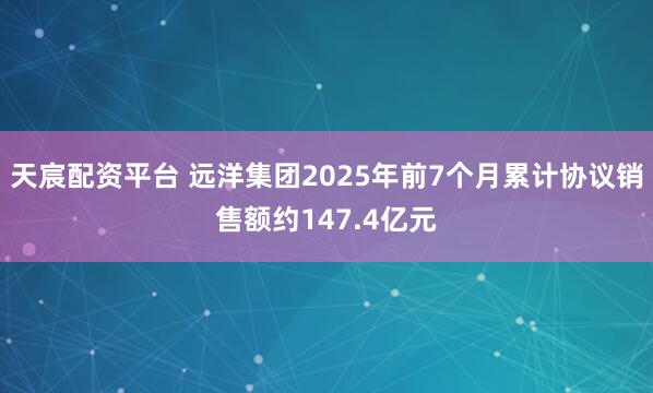 天宸配资平台 远洋集团2025年前7个月累计协议销售额约147.4亿元