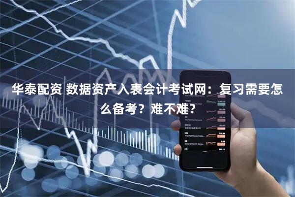 华泰配资 数据资产入表会计考试网：复习需要怎么备考？难不难？