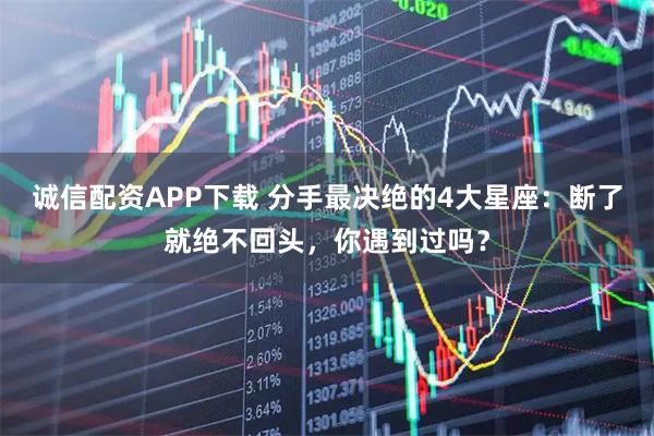 诚信配资APP下载 分手最决绝的4大星座：断了就绝不回头，你遇到过吗？