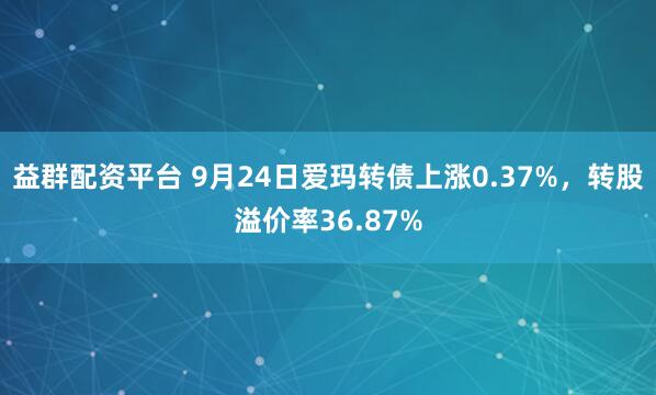 益群配资平台 9月24日爱玛转债上涨0.37%，转股溢价率36.87%