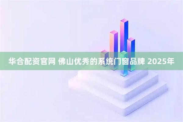 华合配资官网 佛山优秀的系统门窗品牌 2025年