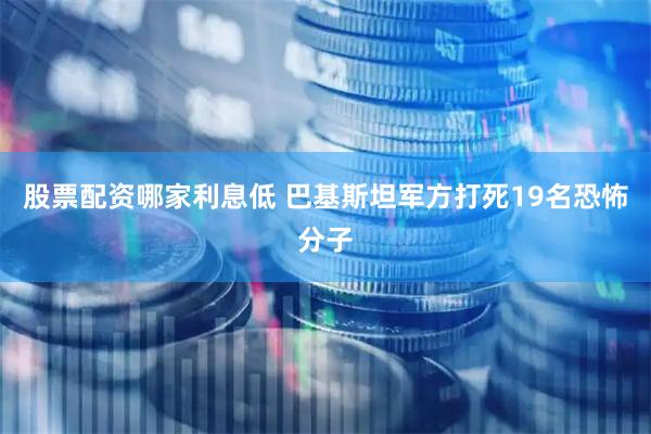 股票配资哪家利息低 巴基斯坦军方打死19名恐怖分子