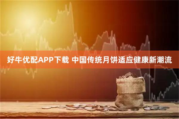好牛优配APP下载 中国传统月饼适应健康新潮流