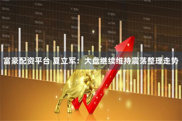 富豪配资平台 夏立军：大盘继续维持震荡整理走势