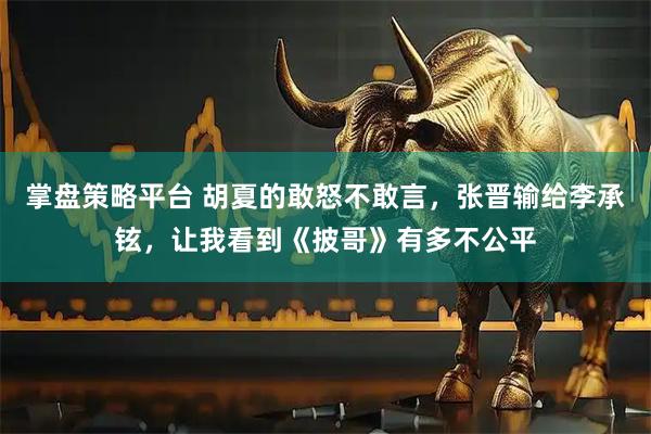掌盘策略平台 胡夏的敢怒不敢言，张晋输给李承铉，让我看到《披哥》有多不公平
