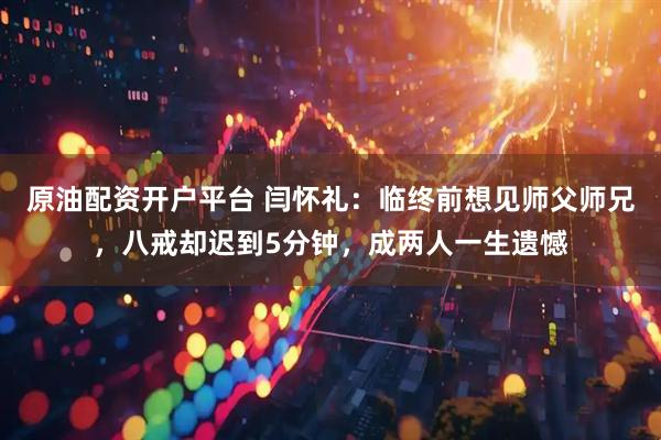 原油配资开户平台 闫怀礼：临终前想见师父师兄，八戒却迟到5分钟，成两人一生遗憾