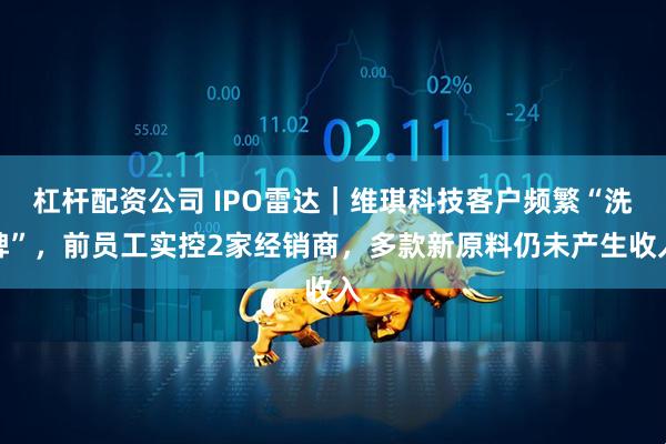 杠杆配资公司 IPO雷达｜维琪科技客户频繁“洗牌”，前员工实控2家经销商，多款新原料仍未产生收入