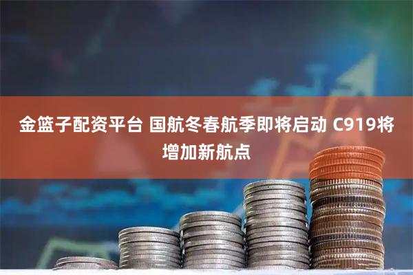 金篮子配资平台 国航冬春航季即将启动 C919将增加新航点