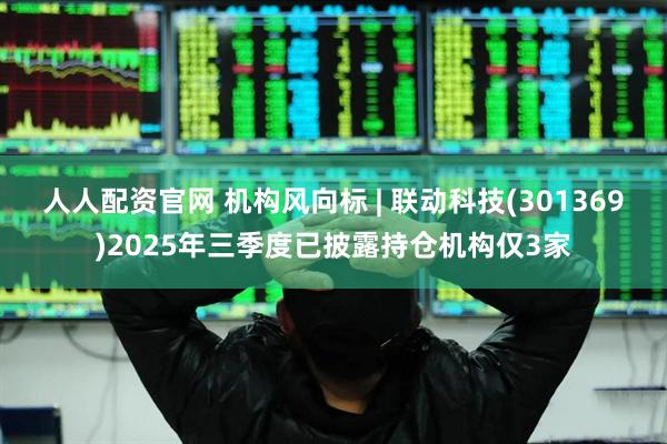 人人配资官网 机构风向标 | 联动科技(301369)2025年三季度已披露持仓机构仅3家