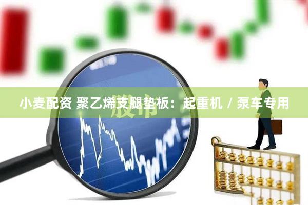 小麦配资 聚乙烯支腿垫板：起重机 / 泵车专用