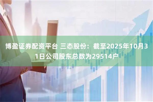 博盈证券配资平台 三态股份：截至2025年10月31日公司股东总数为29514户
