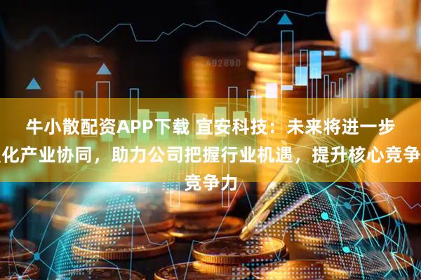 牛小散配资APP下载 宜安科技：未来将进一步强化产业协同，助力公司把握行业机遇，提升核心竞争力