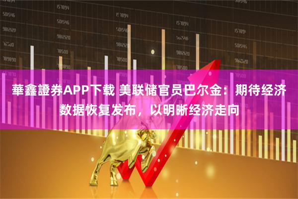 華鑫證券APP下载 美联储官员巴尔金：期待经济数据恢复发布，以明晰经济走向