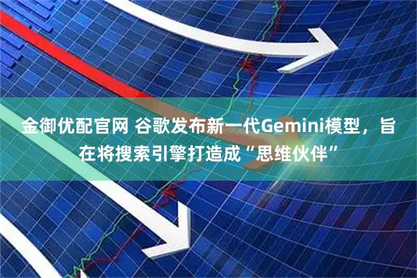 金御优配官网 谷歌发布新一代Gemini模型，旨在将搜索引擎打造成“思维伙伴”