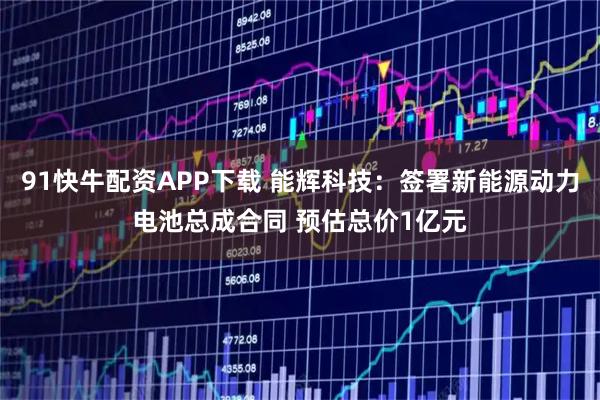 91快牛配资APP下载 能辉科技：签署新能源动力电池总成合同 预估总价1亿元