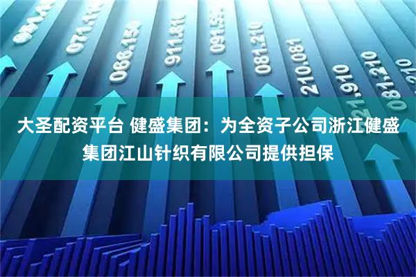 大圣配资平台 健盛集团：为全资子公司浙江健盛集团江山针织有限公司提供担保