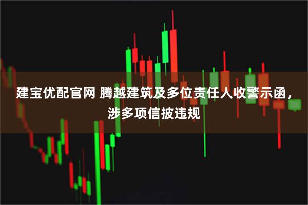 建宝优配官网 腾越建筑及多位责任人收警示函，涉多项信披违规