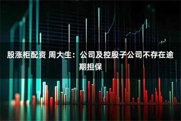 股涨柜配资 周大生：公司及控股子公司不存在逾期担保