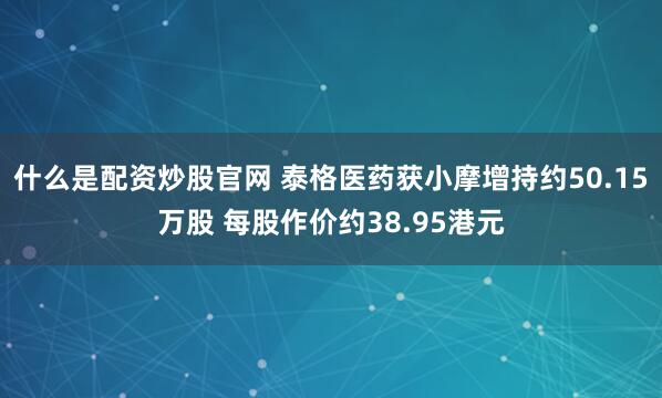 什么是配资炒股官网 泰格医药获小摩增持约50.15万股 每股作价约38.95港元