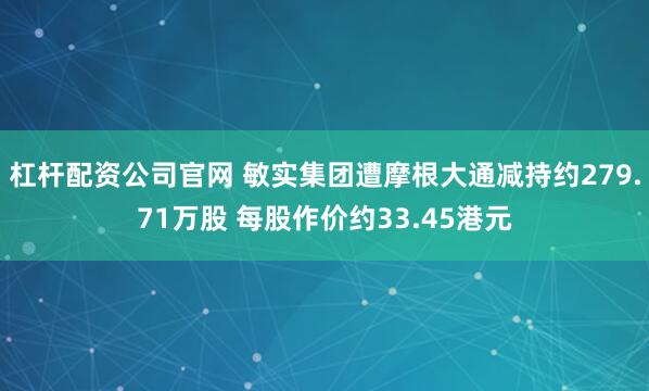 杠杆配资公司官网 敏实集团遭摩根大通减持约279.71万股 每股作价约33.45港元