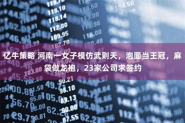 亿牛策略 河南一女子模仿武则天，泡面当王冠，麻袋做龙袍，23家公司求签约
