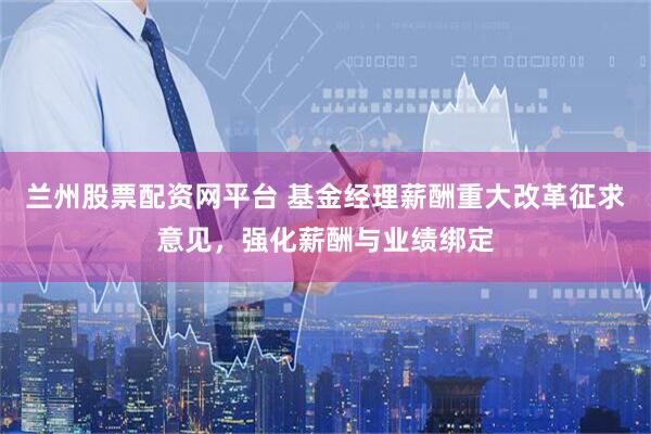 兰州股票配资网平台 基金经理薪酬重大改革征求意见，强化薪酬与业绩绑定